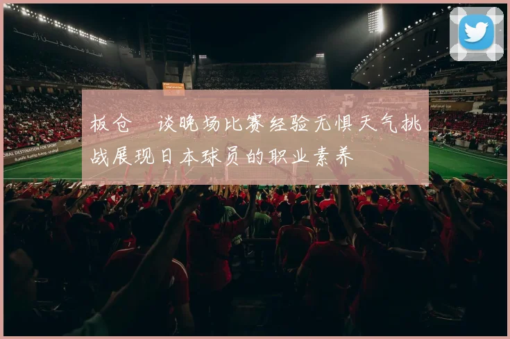 板仓滉谈晚场比赛经验无惧天气挑战展现日本球员的职业素养