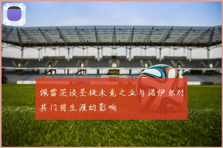 佩雷茨谈圣徒未竟之业与诺伊尔对其门将生涯的影响