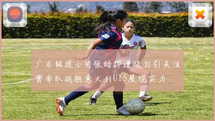 广东铭途小将张皓烨遭殴打引关注曾率队战胜意大利U15展现实力