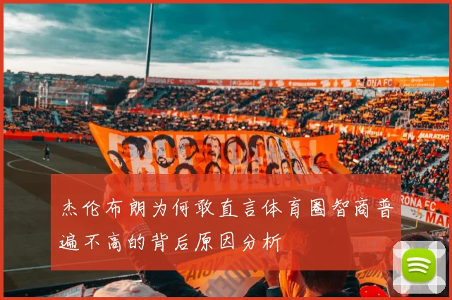 杰伦布朗为何敢直言体育圈智商普遍不高的背后原因分析