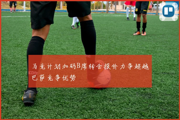 马竞计划加码B席转会报价力争超越巴萨竞争优势