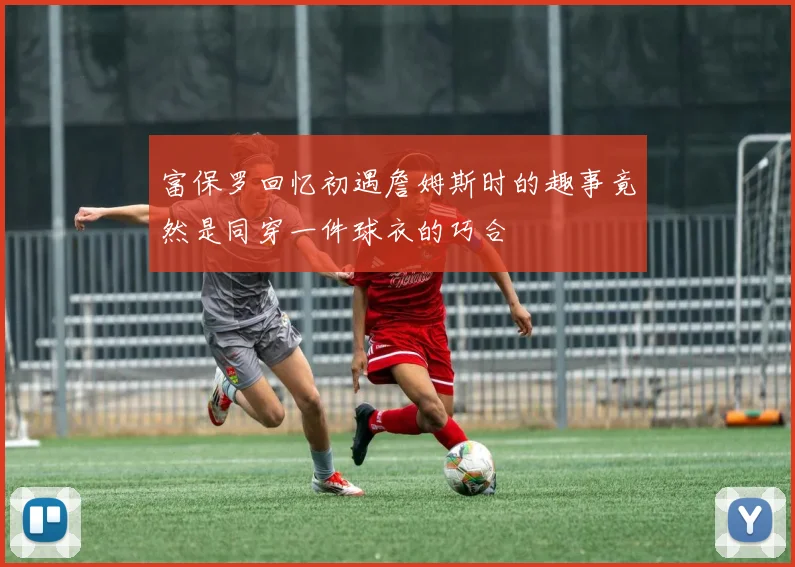 富保罗回忆初遇詹姆斯时的趣事竟然是同穿一件球衣的巧合