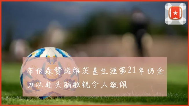 布伦森赞诺维茨基生涯第21年仍全力以赴头脑敏锐令人敬佩