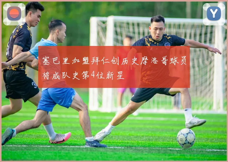 塞巴里加盟拜仁创历史摩洛哥球员将成队史第4位新星
