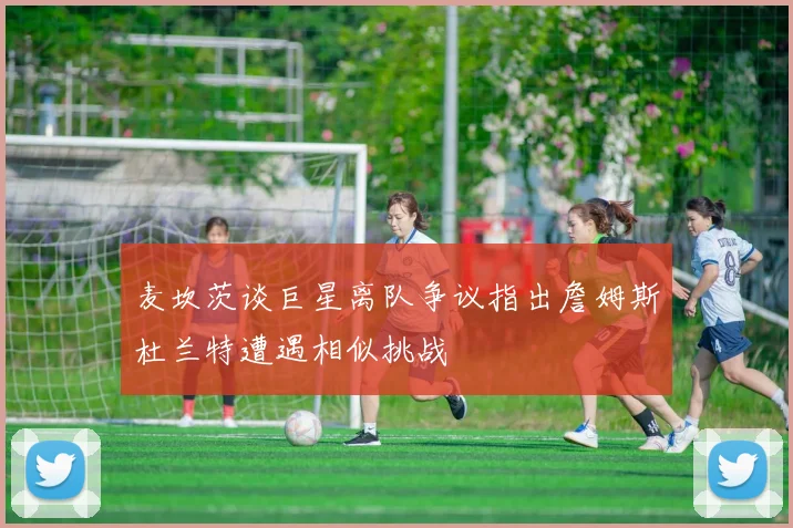 麦坎茨谈巨星离队争议指出詹姆斯杜兰特遭遇相似挑战