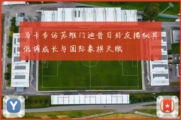 马卡专访苏维门迪昔日好友揭秘其低调成长与国际象棋天赋