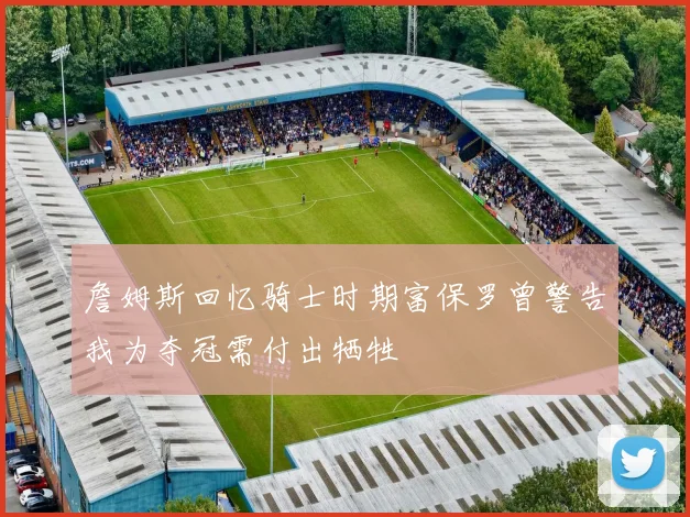 詹姆斯回忆骑士时期富保罗曾警告我为夺冠需付出牺牲