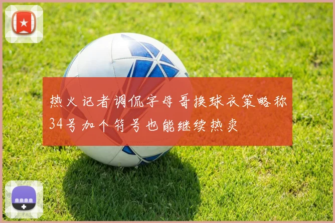 热火记者调侃字母哥换球衣策略称34号加个符号也能继续热卖