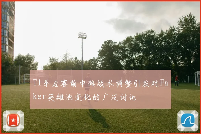 T1季后赛前中路战术调整引发对Faker英雄池变化的广泛讨论