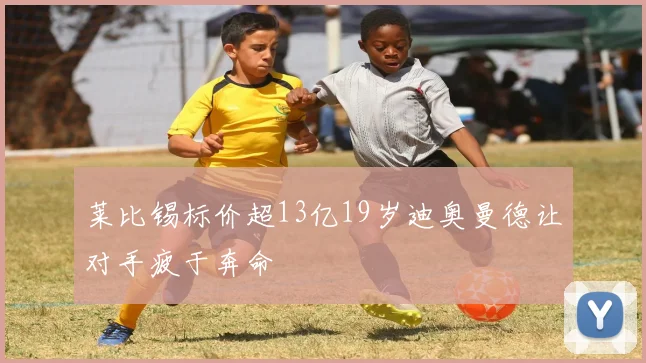 莱比锡标价超13亿19岁迪奥曼德让对手疲于奔命